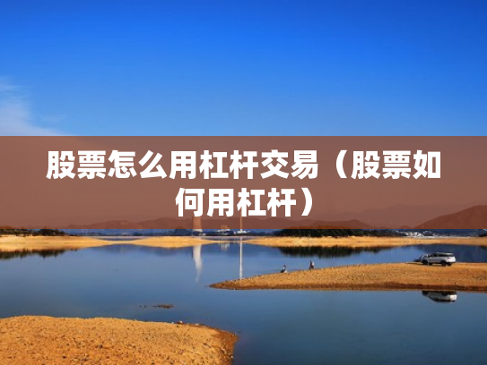 股票怎么用杠杆交易（股票如何用杠杆）