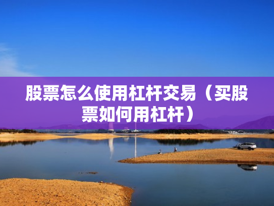 股票怎么使用杠杆交易（买股票如何用杠杆）