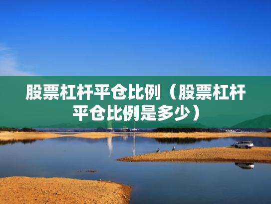 股票杠杆平仓比例（股票杠杆平仓比例是多少）