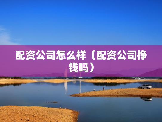 配资公司怎么样（配资公司挣钱吗）