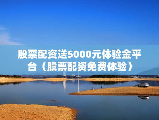 股票配资送5000元体验金平台（股票配资免费体验）
