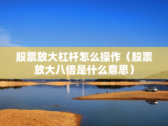 股票放大杠杆怎么操作（股票放大八倍是什么意思）