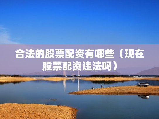 合法的股票配资有哪些（现在股票配资违法吗）
