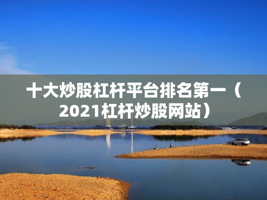 十大炒股杠杆平台排名第一（2021杠杆炒股网站）