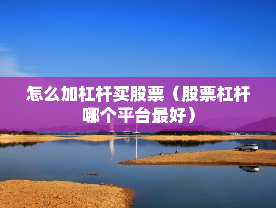 怎么加杠杆买股票（股票杠杆哪个平台最好）