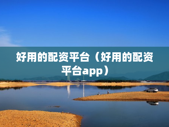 好用的配资平台（好用的配资平台app）