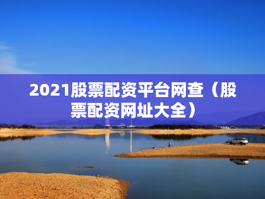 2021股票配资平台网查（股票配资网址大全）