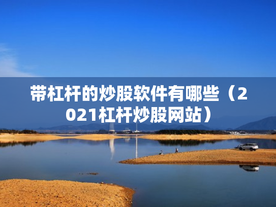 带杠杆的炒股软件有哪些（2021杠杆炒股网站）