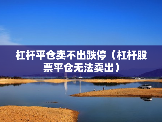 杠杆平仓卖不出跌停（杠杆股票平仓无法卖出）