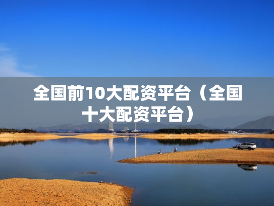 全国前10大配资平台（全国十大配资平台）