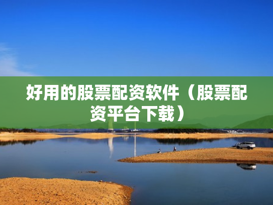 好用的股票配资软件（股票配资平台下载）