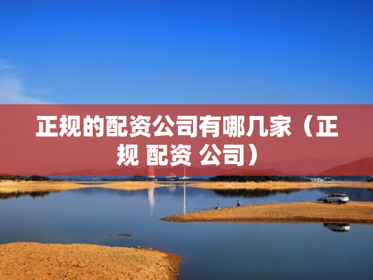 正规的配资公司有哪几家（正规 配资 公司）