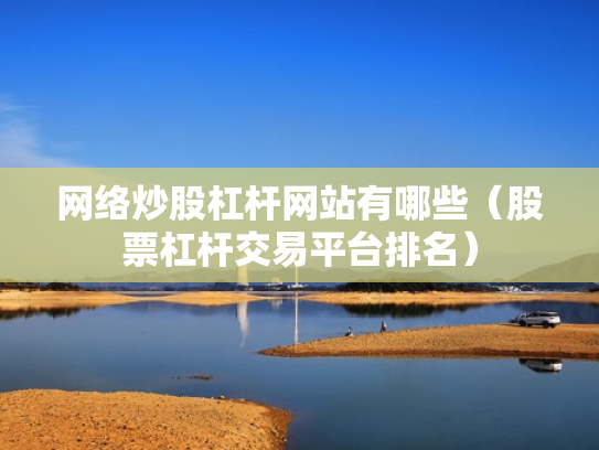 网络炒股杠杆网站有哪些（股票杠杆交易平台排名）