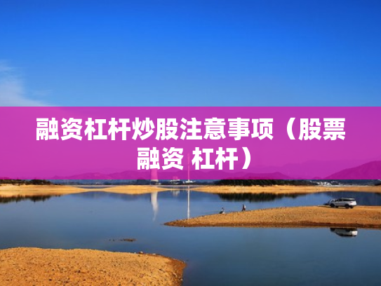 融资杠杆炒股注意事项（股票 融资 杠杆）