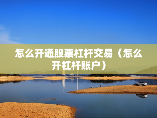 怎么开通股票杠杆交易（怎么开杠杆账户）