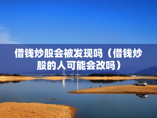 借钱炒股会被发现吗（借钱炒股的人可能会改吗）