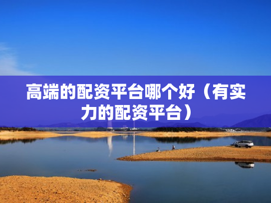 高端的配资平台哪个好（有实力的配资平台）