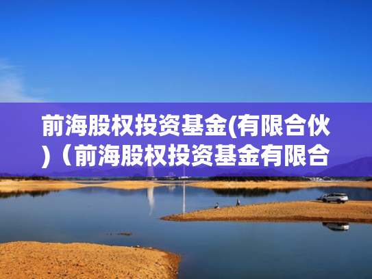 前海股权投资基金(有限合伙)（前海股权投资基金有限合伙怎么样）