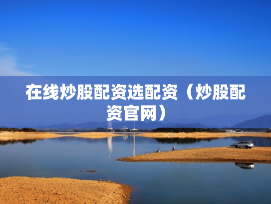 在线炒股配资选配资（炒股配资官网）