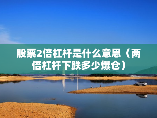 股票2倍杠杆是什么意思（两倍杠杆下跌多少爆仓）