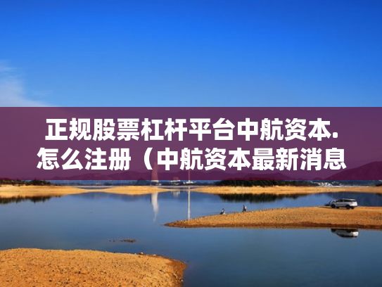 正规股票杠杆平台中航资本.怎么注册（中航资本最新消息）