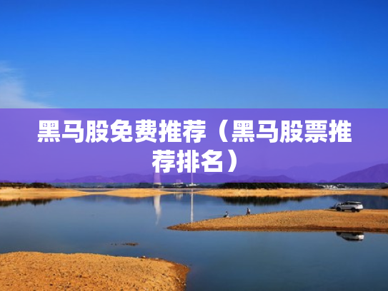黑马股免费推荐（黑马股票推荐排名）