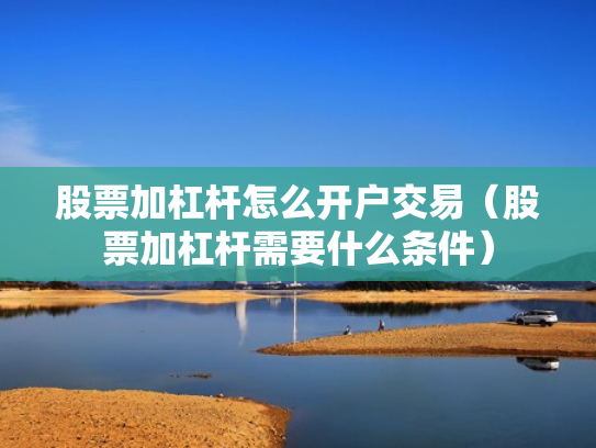 股票加杠杆怎么开户交易（股票加杠杆需要什么条件）