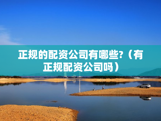 正规的配资公司有哪些?（有正规配资公司吗）