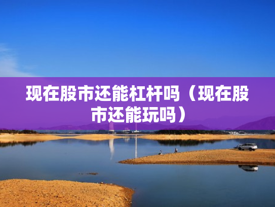 现在股市还能杠杆吗（现在股市还能玩吗）