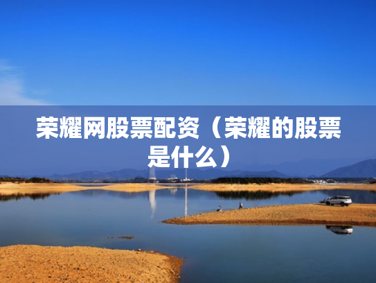 荣耀网股票配资（荣耀的股票是什么）