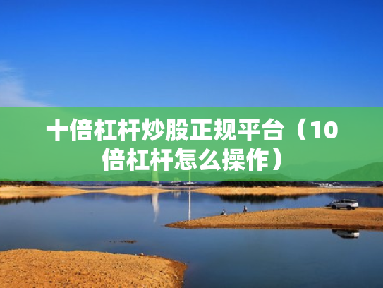 十倍杠杆炒股正规平台（10倍杠杆怎么操作）