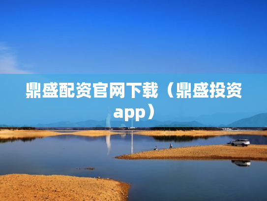 鼎盛配资官网下载（鼎盛投资app）