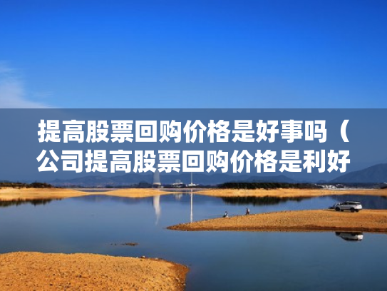 提高股票回购价格是好事吗（公司提高股票回购价格是利好吗）