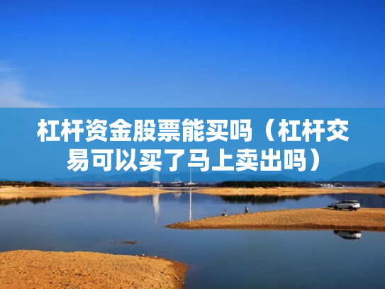 杠杆资金股票能买吗（杠杆交易可以买了马上卖出吗）