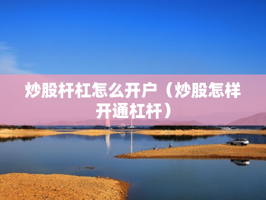 炒股杆杠怎么开户（炒股怎样开通杠杆）