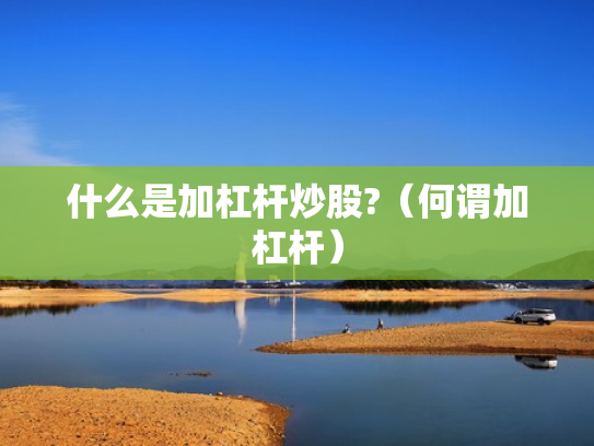 什么是加杠杆炒股?（何谓加杠杆）