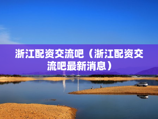 浙江配资交流吧（浙江配资交流吧最新消息）