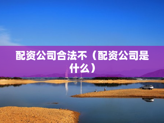 配资公司合法不（配资公司是什么）