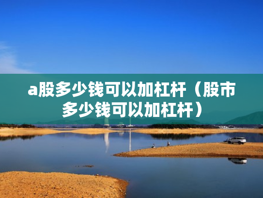 a股多少钱可以加杠杆（股市多少钱可以加杠杆）