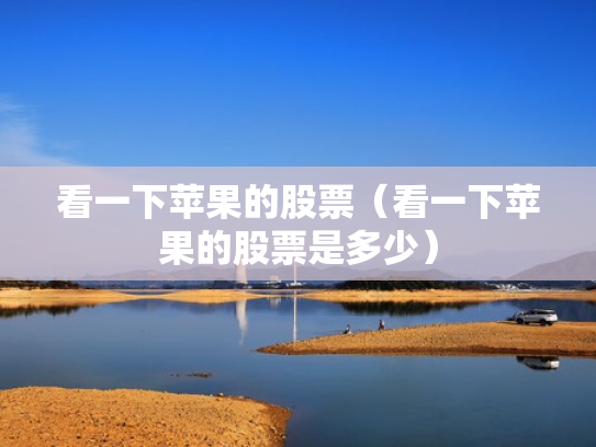 看一下苹果的股票（看一下苹果的股票是多少）