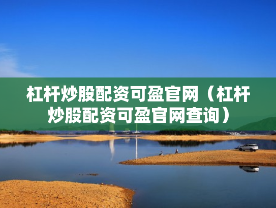 杠杆炒股配资可盈官网（杠杆炒股配资可盈官网查询）