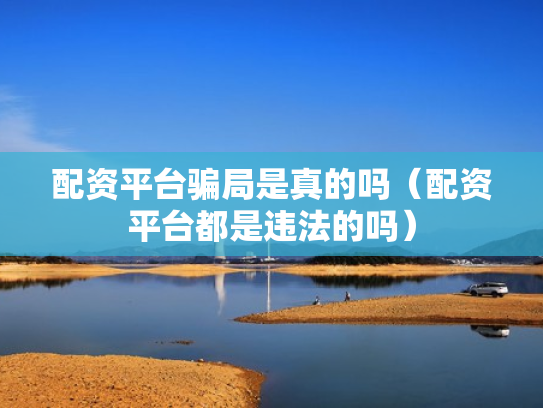 配资平台骗局是真的吗（配资平台都是违法的吗）