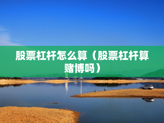 股票杠杆怎么算（股票杠杆算赌博吗）