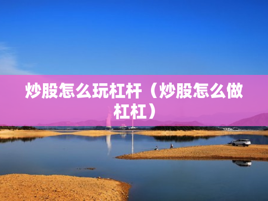 炒股怎么玩杠杆（炒股怎么做杠杠）