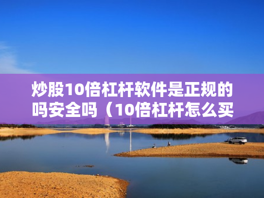 炒股10倍杠杆软件是正规的吗安全吗（10倍杠杆怎么买）