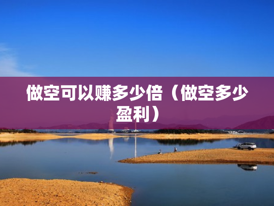 做空可以赚多少倍（做空多少盈利）