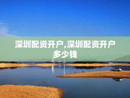 深圳配资开户,深圳配资开户多少钱