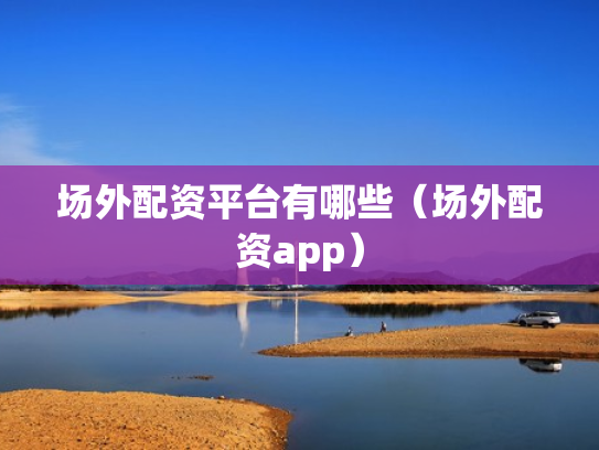 场外配资平台有哪些（场外配资app）