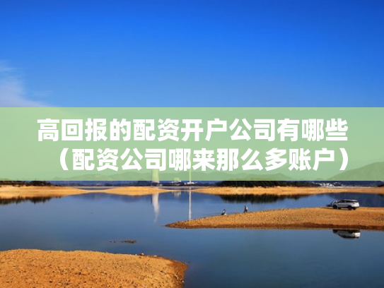 高回报的配资开户公司有哪些（配资公司哪来那么多账户）