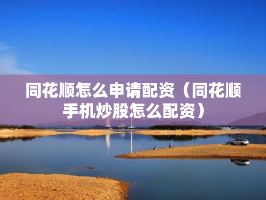 同花顺怎么申请配资（同花顺手机炒股怎么配资）